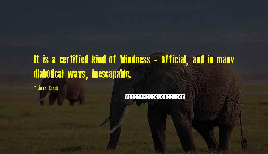 John Zande Quotes: It is a certified kind of blindness - official, and in many diabolical ways, inescapable.