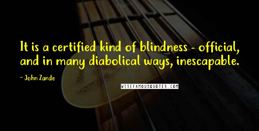 John Zande Quotes: It is a certified kind of blindness - official, and in many diabolical ways, inescapable.