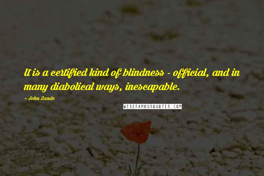 John Zande Quotes: It is a certified kind of blindness - official, and in many diabolical ways, inescapable.