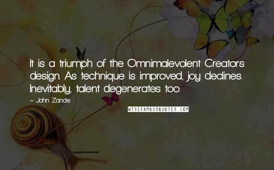 John Zande Quotes: It is a triumph of the Omnimalevolent Creator's design. As technique is improved, joy declines. Inevitably, talent degenerates too.