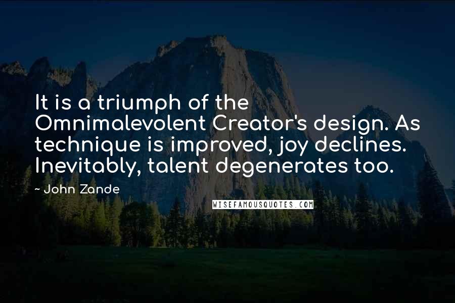 John Zande Quotes: It is a triumph of the Omnimalevolent Creator's design. As technique is improved, joy declines. Inevitably, talent degenerates too.