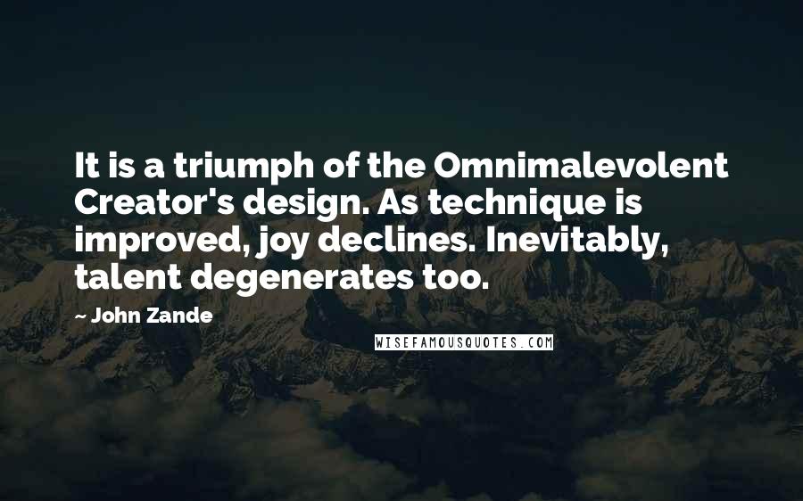 John Zande Quotes: It is a triumph of the Omnimalevolent Creator's design. As technique is improved, joy declines. Inevitably, talent degenerates too.