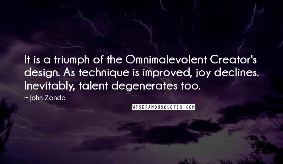 John Zande Quotes: It is a triumph of the Omnimalevolent Creator's design. As technique is improved, joy declines. Inevitably, talent degenerates too.