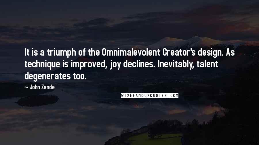 John Zande Quotes: It is a triumph of the Omnimalevolent Creator's design. As technique is improved, joy declines. Inevitably, talent degenerates too.