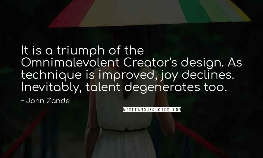 John Zande Quotes: It is a triumph of the Omnimalevolent Creator's design. As technique is improved, joy declines. Inevitably, talent degenerates too.