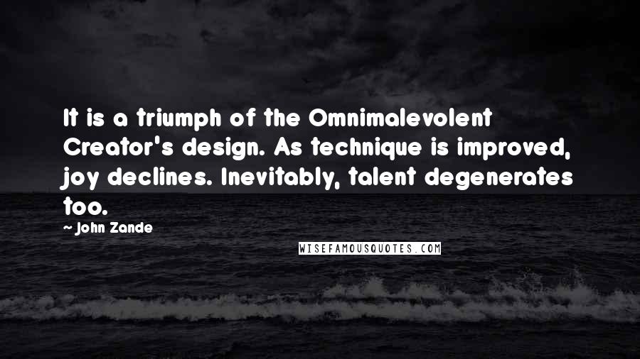 John Zande Quotes: It is a triumph of the Omnimalevolent Creator's design. As technique is improved, joy declines. Inevitably, talent degenerates too.