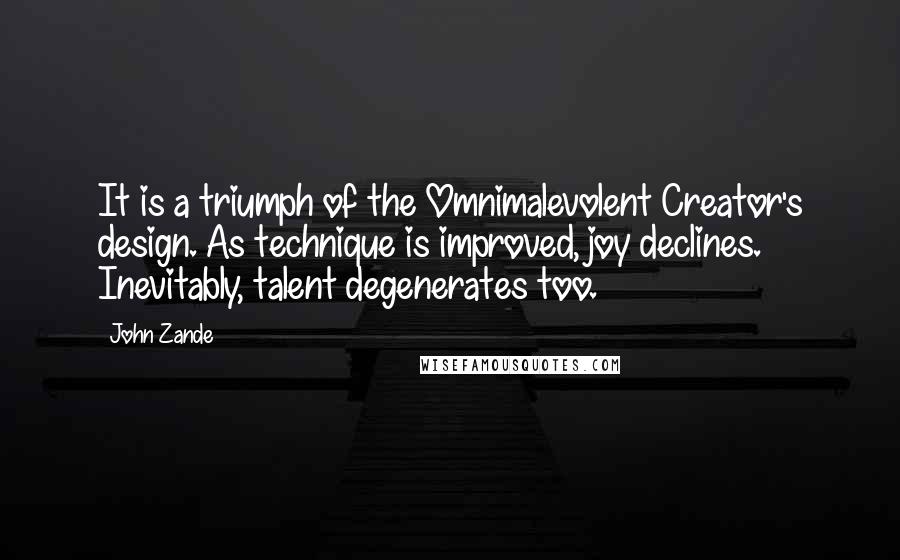 John Zande Quotes: It is a triumph of the Omnimalevolent Creator's design. As technique is improved, joy declines. Inevitably, talent degenerates too.