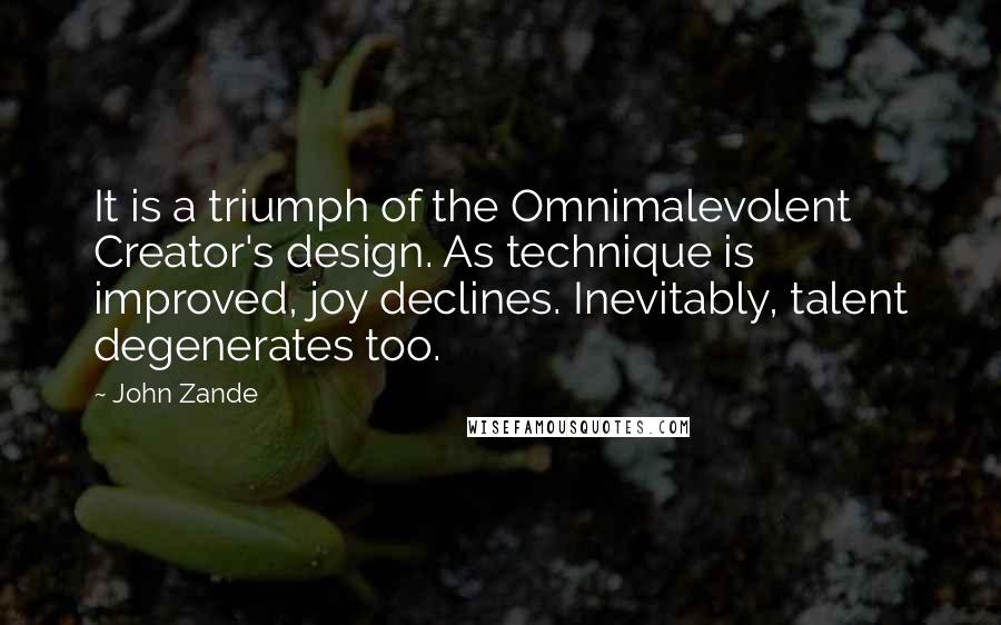 John Zande Quotes: It is a triumph of the Omnimalevolent Creator's design. As technique is improved, joy declines. Inevitably, talent degenerates too.