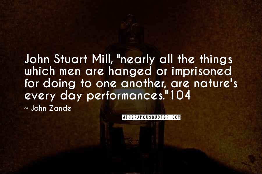 John Zande Quotes: John Stuart Mill, "nearly all the things which men are hanged or imprisoned for doing to one another, are nature's every day performances."104