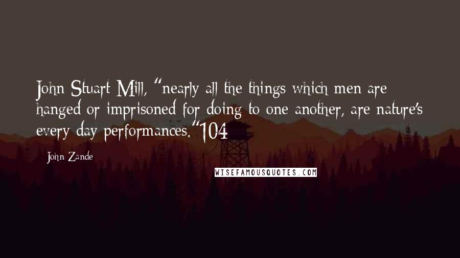 John Zande Quotes: John Stuart Mill, "nearly all the things which men are hanged or imprisoned for doing to one another, are nature's every day performances."104