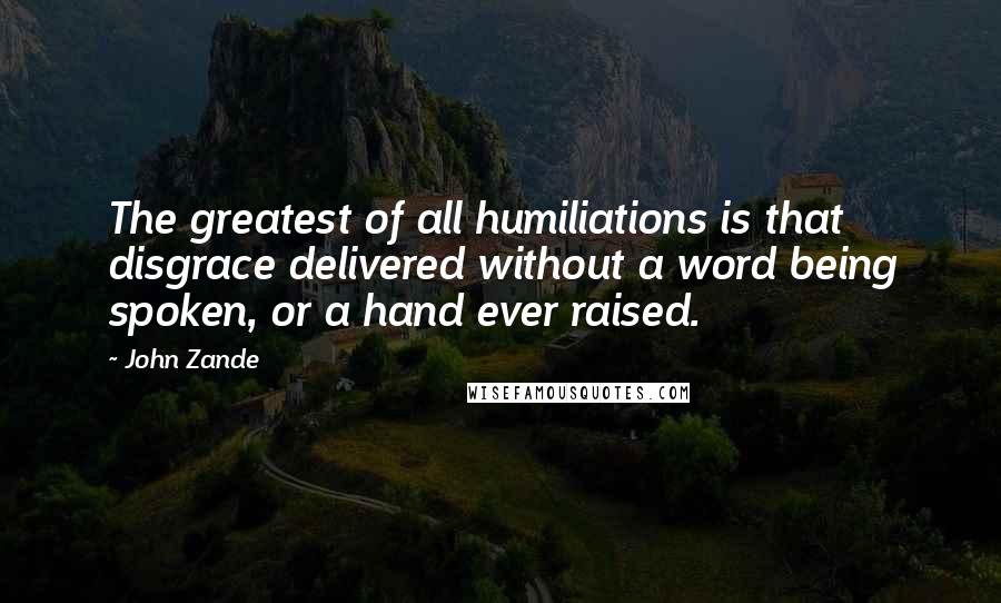 John Zande Quotes: The greatest of all humiliations is that disgrace delivered without a word being spoken, or a hand ever raised.