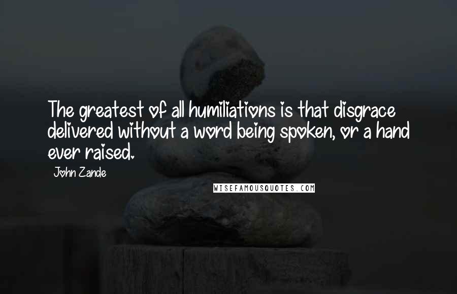 John Zande Quotes: The greatest of all humiliations is that disgrace delivered without a word being spoken, or a hand ever raised.
