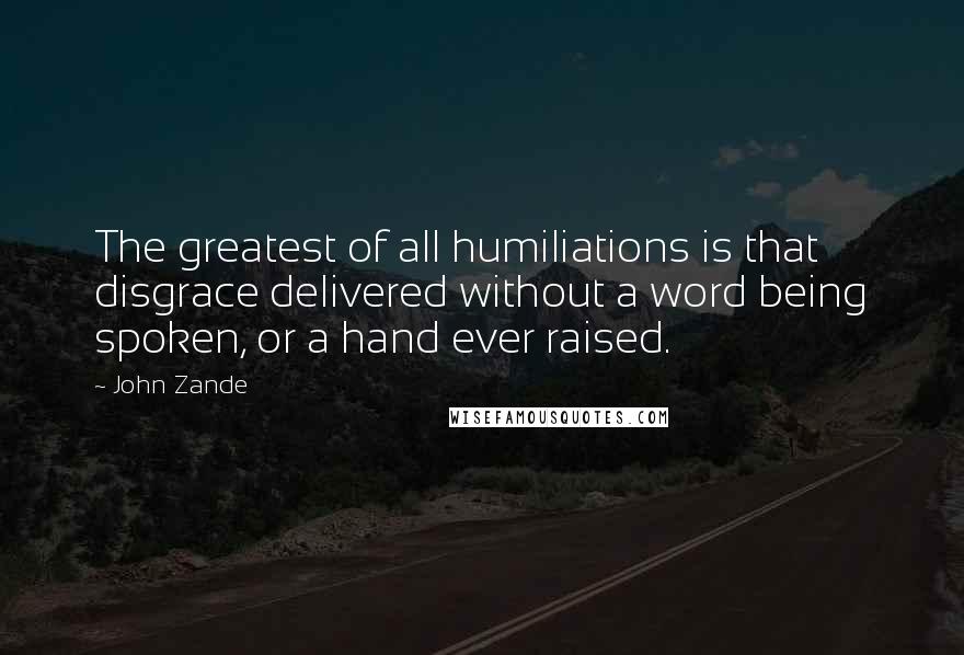 John Zande Quotes: The greatest of all humiliations is that disgrace delivered without a word being spoken, or a hand ever raised.