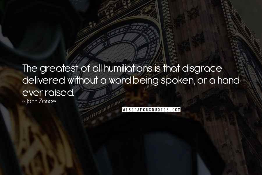 John Zande Quotes: The greatest of all humiliations is that disgrace delivered without a word being spoken, or a hand ever raised.