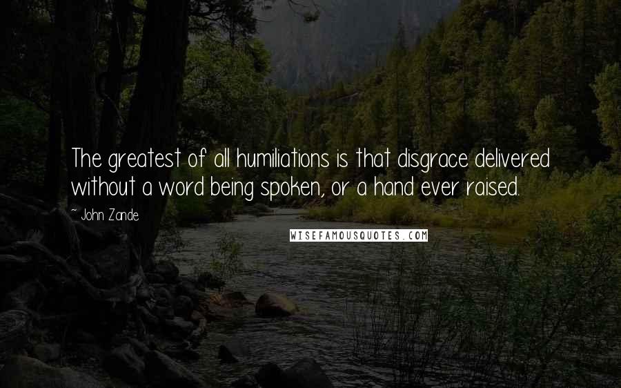 John Zande Quotes: The greatest of all humiliations is that disgrace delivered without a word being spoken, or a hand ever raised.