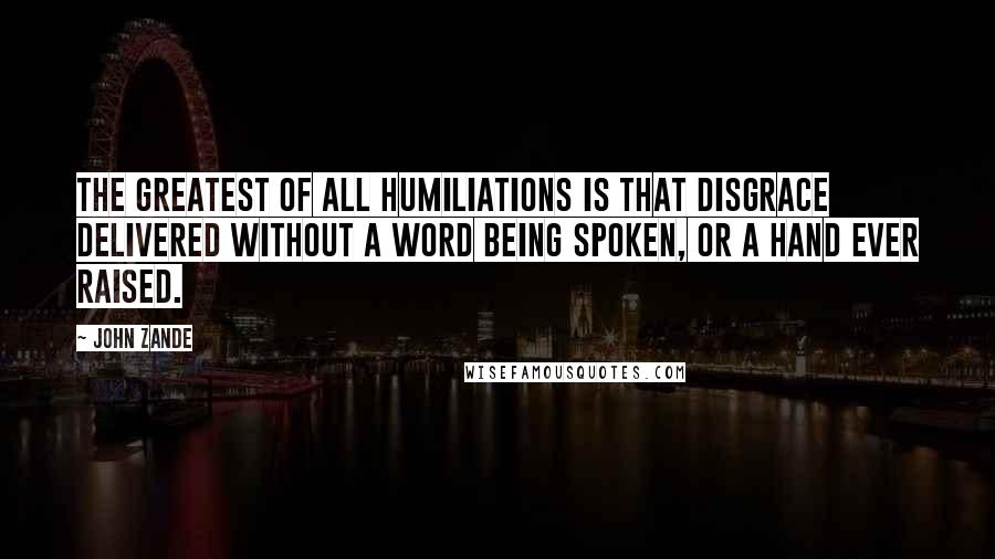 John Zande Quotes: The greatest of all humiliations is that disgrace delivered without a word being spoken, or a hand ever raised.