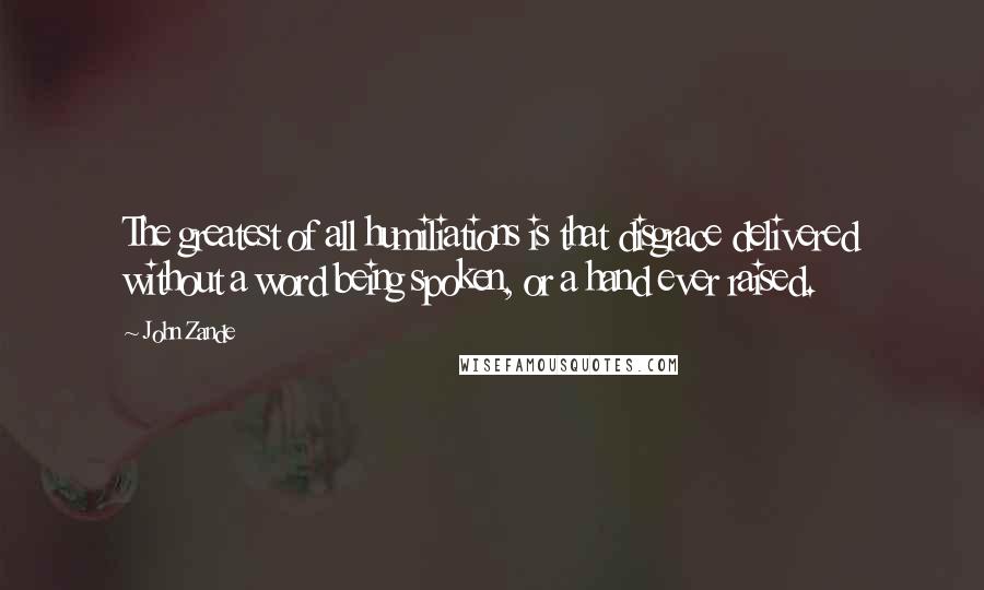 John Zande Quotes: The greatest of all humiliations is that disgrace delivered without a word being spoken, or a hand ever raised.