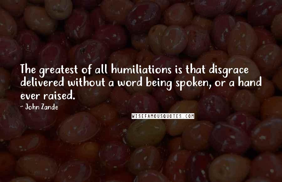 John Zande Quotes: The greatest of all humiliations is that disgrace delivered without a word being spoken, or a hand ever raised.