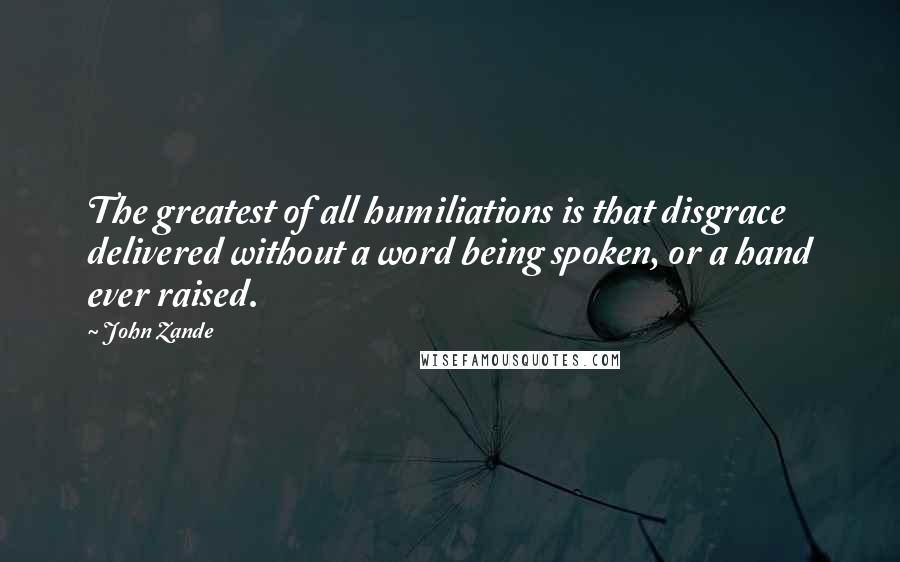 John Zande Quotes: The greatest of all humiliations is that disgrace delivered without a word being spoken, or a hand ever raised.