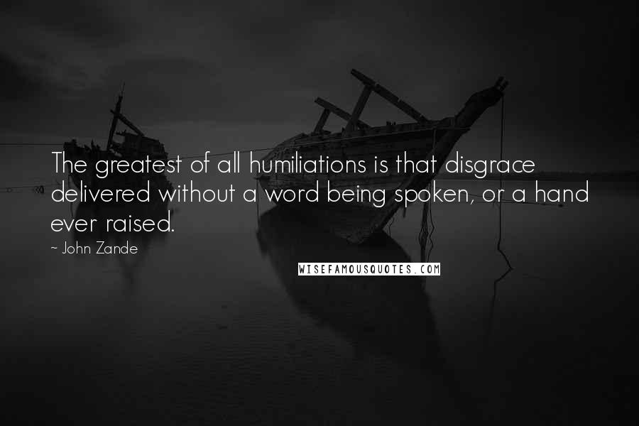 John Zande Quotes: The greatest of all humiliations is that disgrace delivered without a word being spoken, or a hand ever raised.