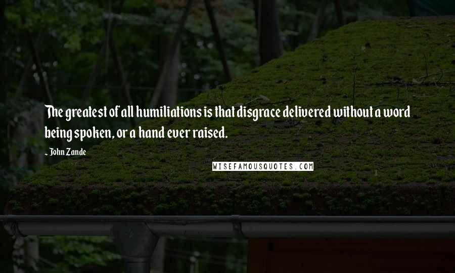 John Zande Quotes: The greatest of all humiliations is that disgrace delivered without a word being spoken, or a hand ever raised.