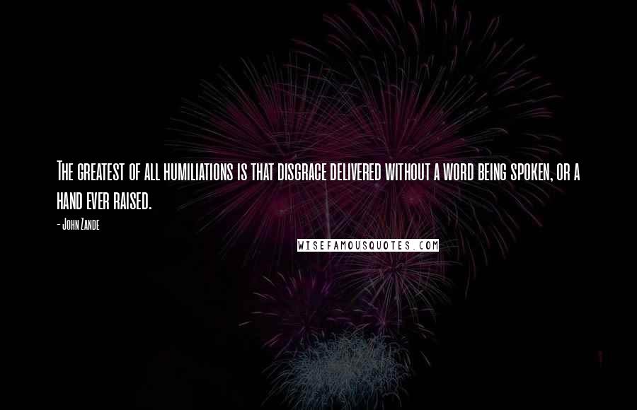 John Zande Quotes: The greatest of all humiliations is that disgrace delivered without a word being spoken, or a hand ever raised.