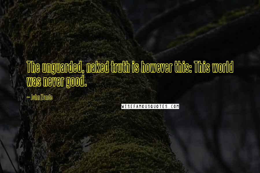 John Zande Quotes: The unguarded, naked truth is however this: This world was never good.