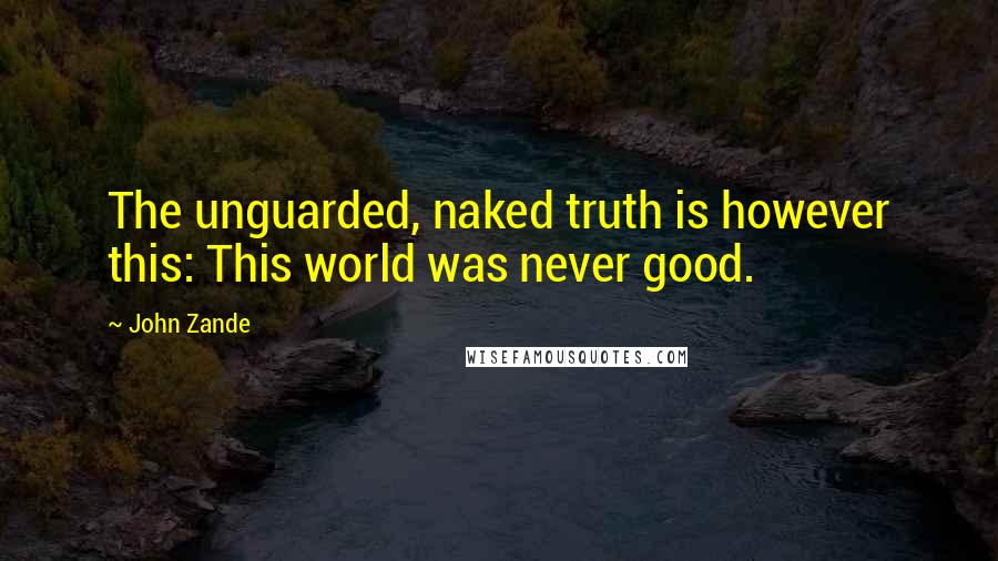 John Zande Quotes: The unguarded, naked truth is however this: This world was never good.