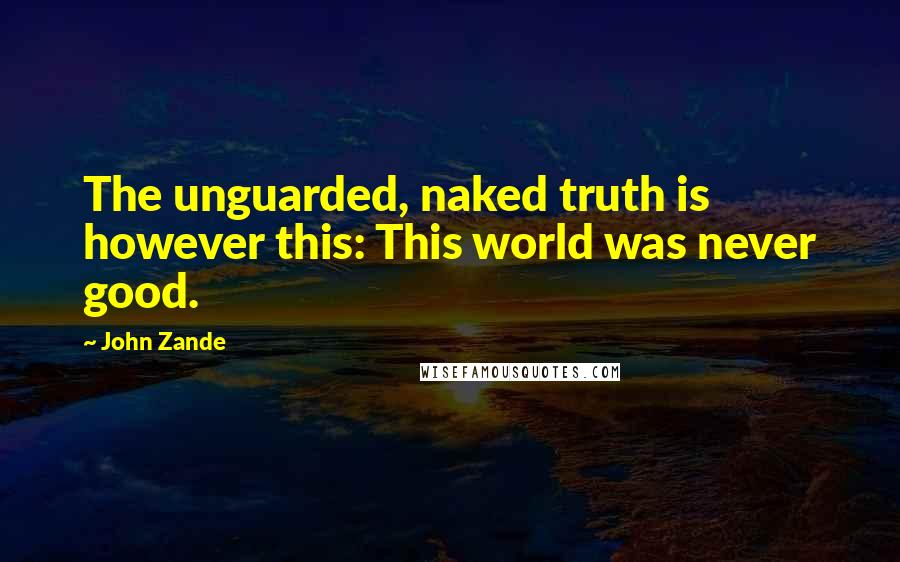John Zande Quotes: The unguarded, naked truth is however this: This world was never good.