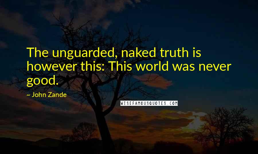 John Zande Quotes: The unguarded, naked truth is however this: This world was never good.