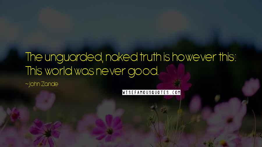 John Zande Quotes: The unguarded, naked truth is however this: This world was never good.