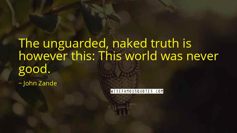 John Zande Quotes: The unguarded, naked truth is however this: This world was never good.