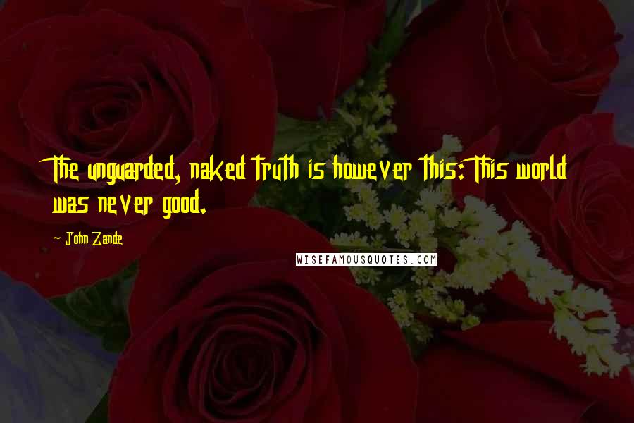 John Zande Quotes: The unguarded, naked truth is however this: This world was never good.