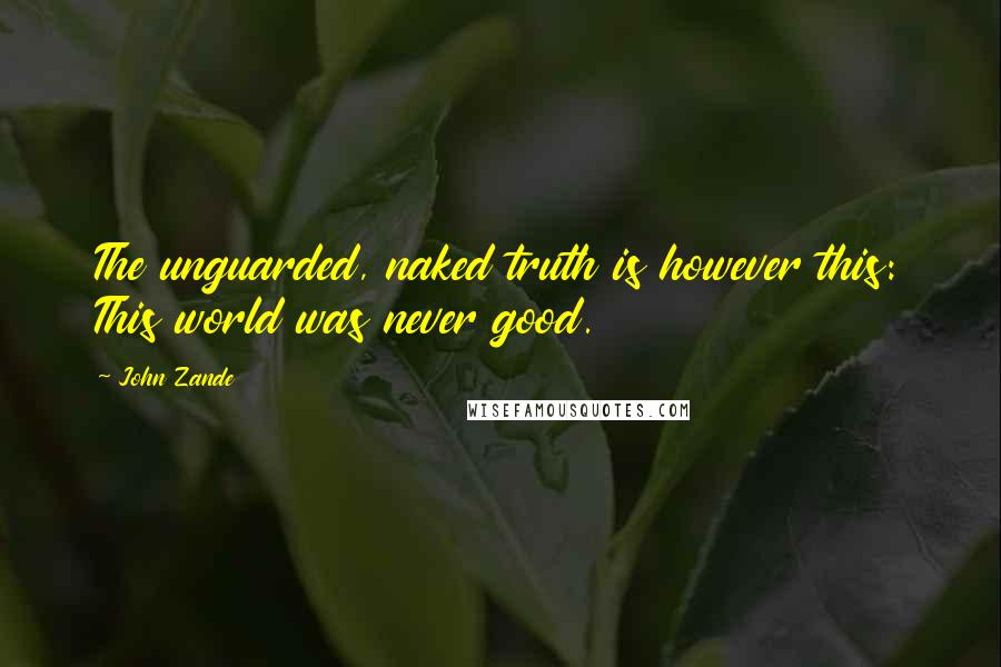 John Zande Quotes: The unguarded, naked truth is however this: This world was never good.