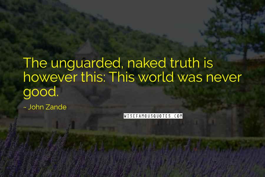 John Zande Quotes: The unguarded, naked truth is however this: This world was never good.