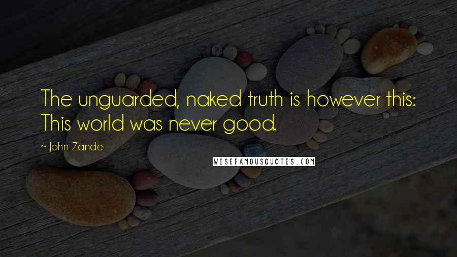 John Zande Quotes: The unguarded, naked truth is however this: This world was never good.
