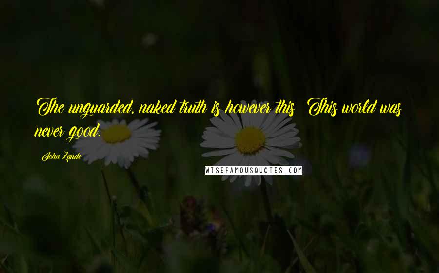 John Zande Quotes: The unguarded, naked truth is however this: This world was never good.
