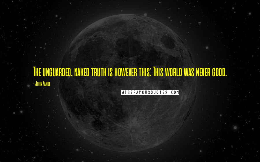 John Zande Quotes: The unguarded, naked truth is however this: This world was never good.