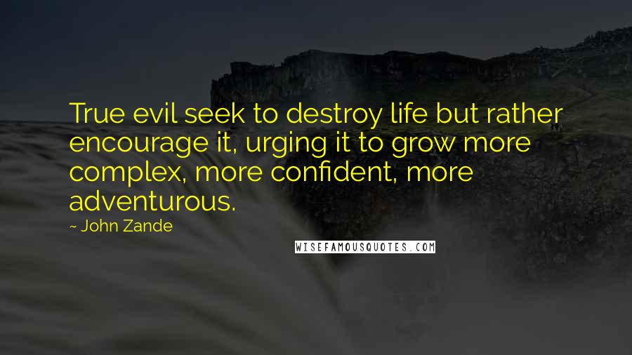 John Zande Quotes: True evil seek to destroy life but rather encourage it, urging it to grow more complex, more confident, more adventurous.