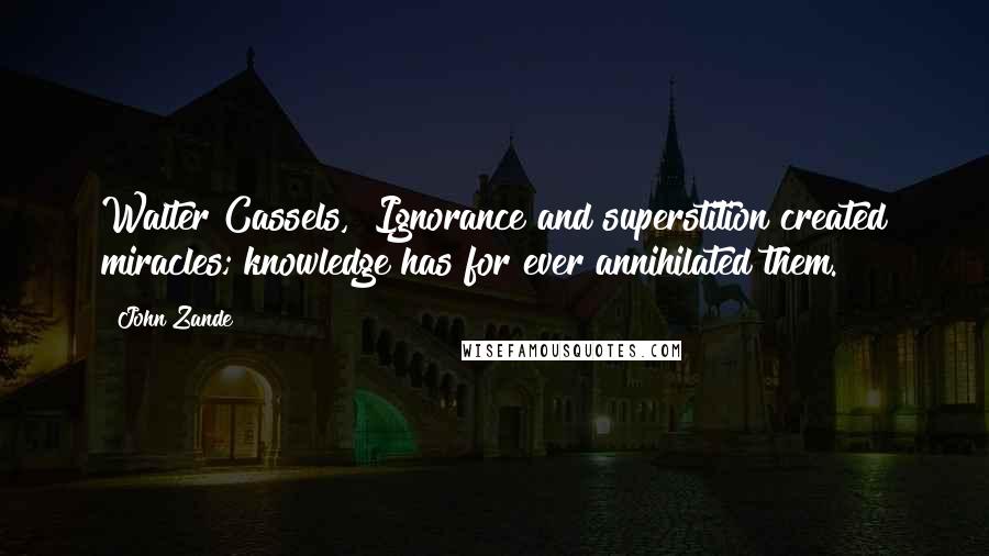 John Zande Quotes: Walter Cassels, "Ignorance and superstition created miracles; knowledge has for ever annihilated them.