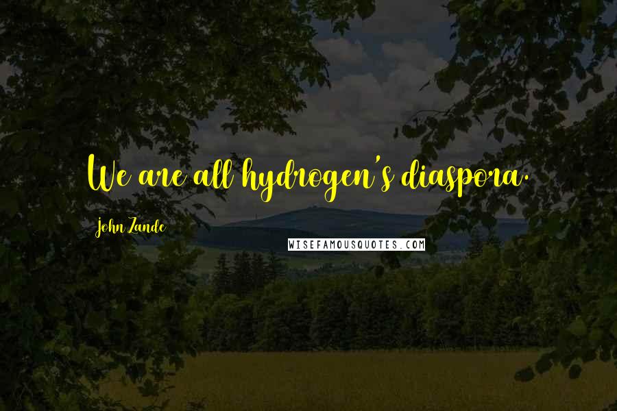 John Zande Quotes: We are all hydrogen's diaspora.