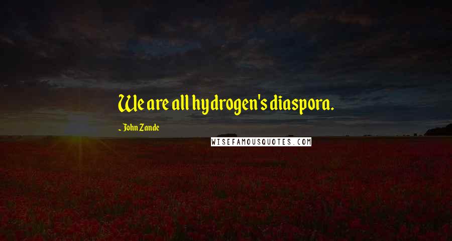 John Zande Quotes: We are all hydrogen's diaspora.