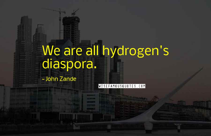 John Zande Quotes: We are all hydrogen's diaspora.