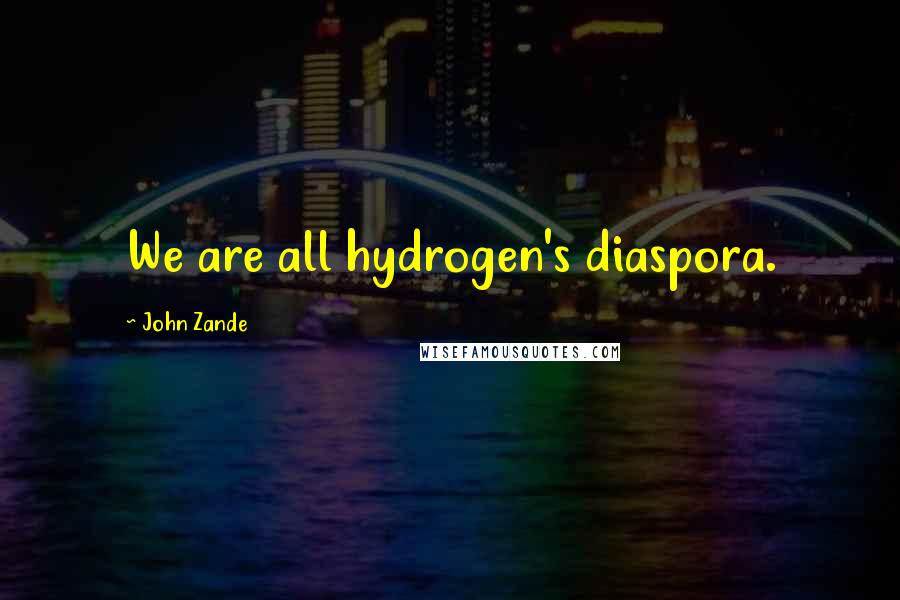 John Zande Quotes: We are all hydrogen's diaspora.