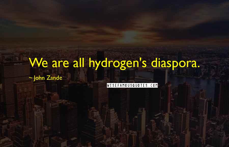 John Zande Quotes: We are all hydrogen's diaspora.