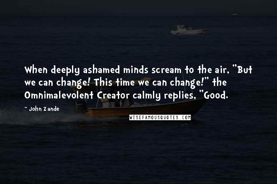 John Zande Quotes: When deeply ashamed minds scream to the air, "But we can change! This time we can change!" the Omnimalevolent Creator calmly replies, "Good.