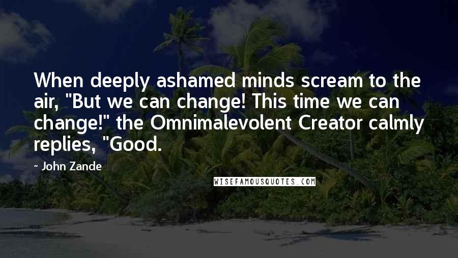 John Zande Quotes: When deeply ashamed minds scream to the air, "But we can change! This time we can change!" the Omnimalevolent Creator calmly replies, "Good.