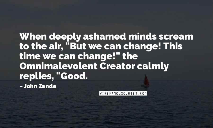 John Zande Quotes: When deeply ashamed minds scream to the air, "But we can change! This time we can change!" the Omnimalevolent Creator calmly replies, "Good.