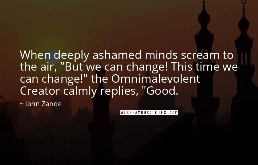 John Zande Quotes: When deeply ashamed minds scream to the air, "But we can change! This time we can change!" the Omnimalevolent Creator calmly replies, "Good.