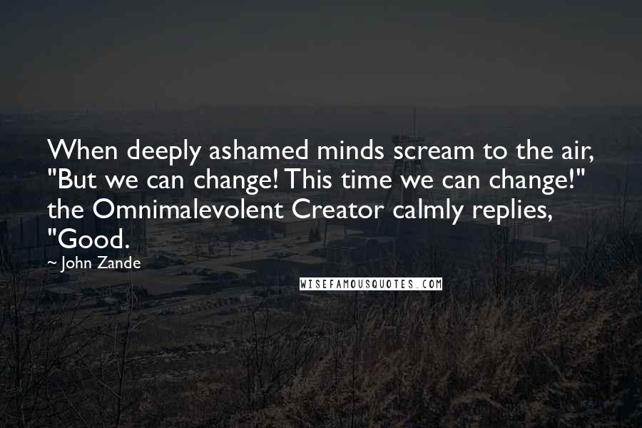 John Zande Quotes: When deeply ashamed minds scream to the air, "But we can change! This time we can change!" the Omnimalevolent Creator calmly replies, "Good.